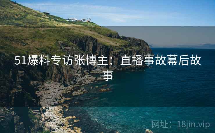 51爆料专访张博主：直播事故幕后故事