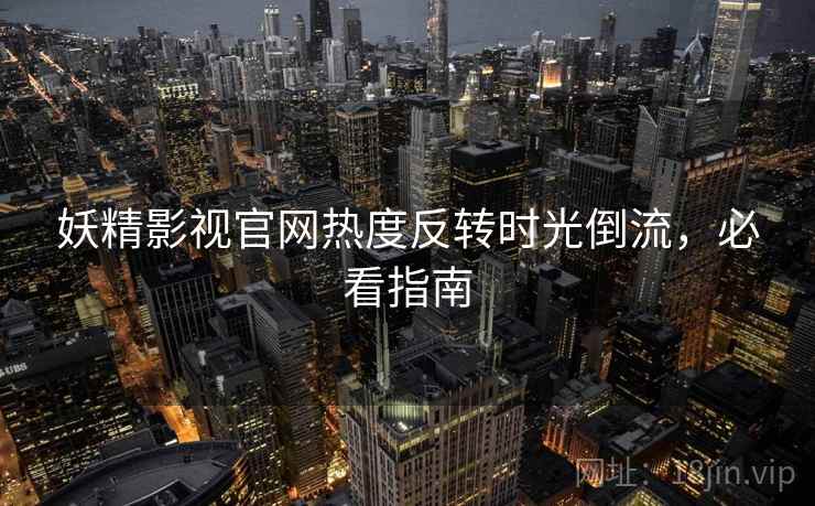 妖精影视官网热度反转时光倒流，必看指南