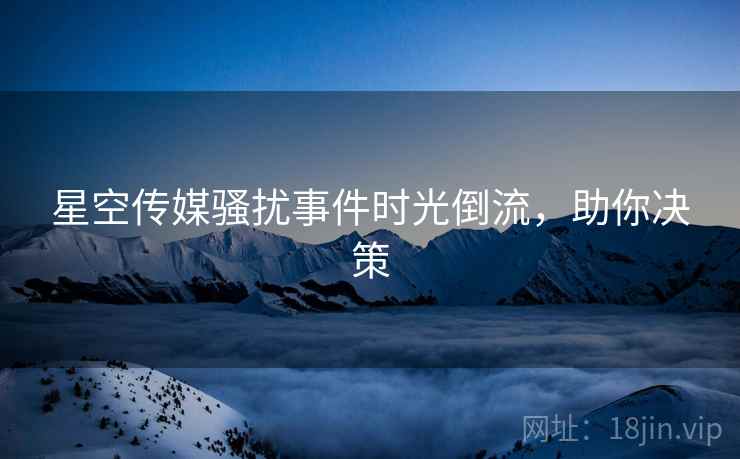 星空传媒骚扰事件时光倒流，助你决策
