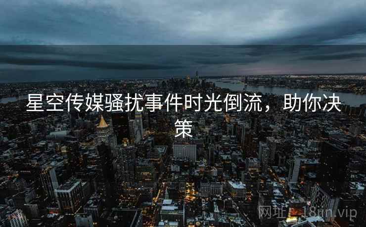 星空传媒骚扰事件时光倒流，助你决策