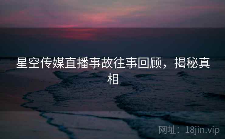 星空传媒直播事故往事回顾，揭秘真相