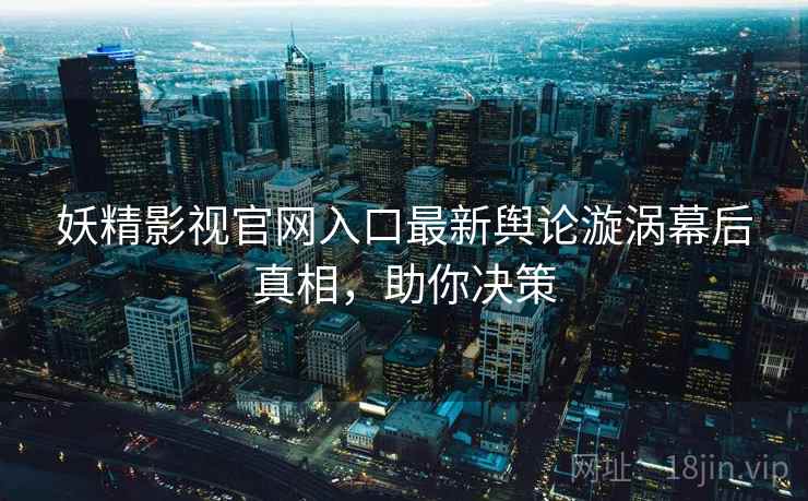 妖精影视官网入口最新舆论漩涡幕后真相，助你决策