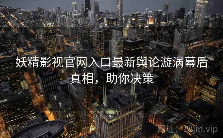 妖精影视官网入口最新舆论漩涡幕后真相，助你决策