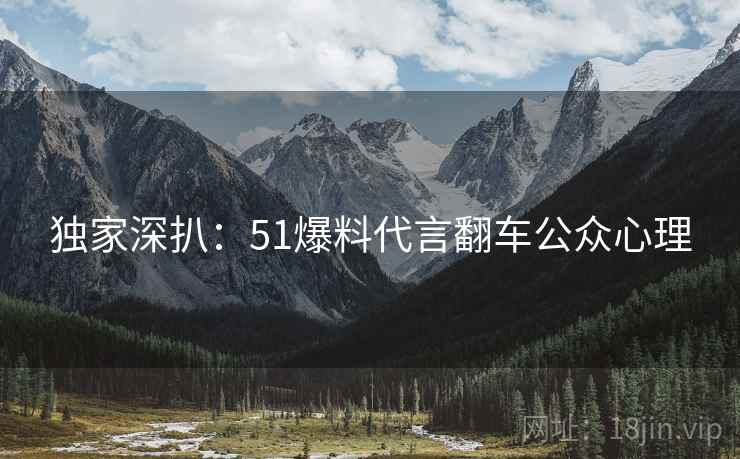 独家深扒：51爆料代言翻车公众心理