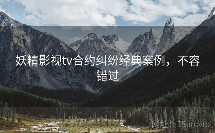 妖精影视tv合约纠纷经典案例，不容错过