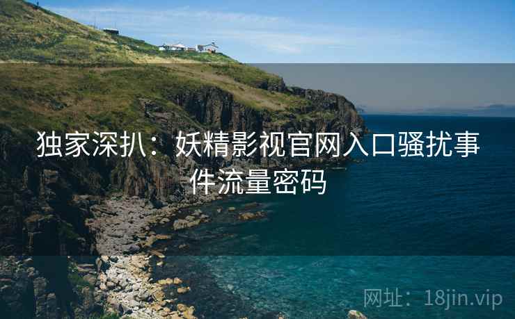 独家深扒：妖精影视官网入口骚扰事件流量密码