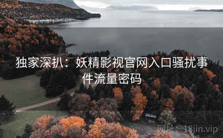 独家深扒：妖精影视官网入口骚扰事件流量密码