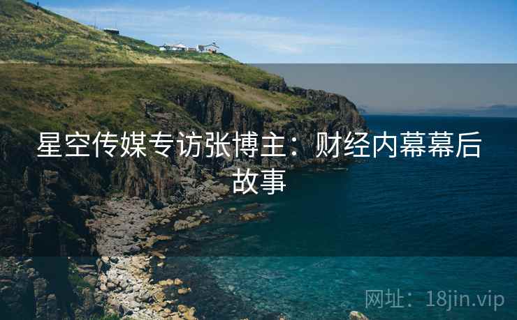 星空传媒专访张博主：财经内幕幕后故事