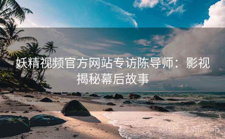 妖精视频官方网站专访陈导师：影视揭秘幕后故事