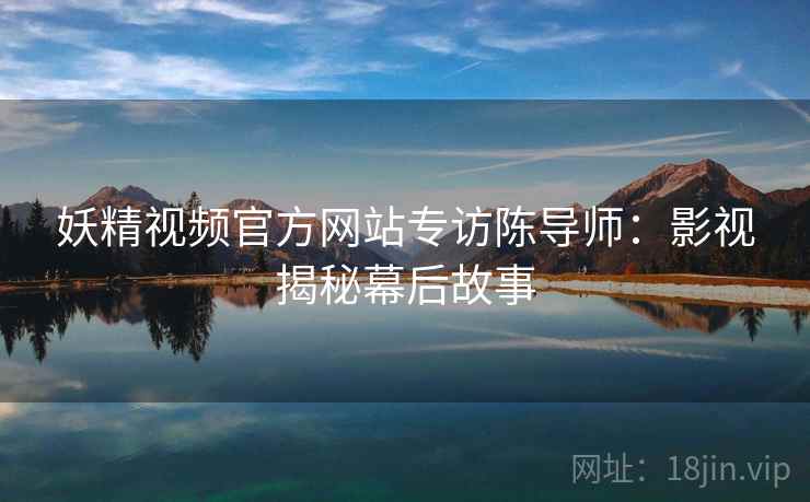 妖精视频官方网站专访陈导师：影视揭秘幕后故事