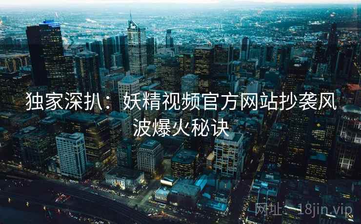 独家深扒：妖精视频官方网站抄袭风波爆火秘诀