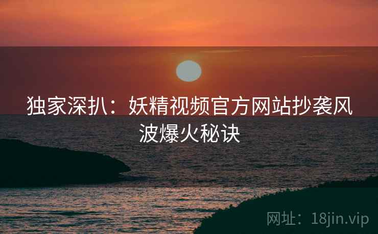 独家深扒：妖精视频官方网站抄袭风波爆火秘诀