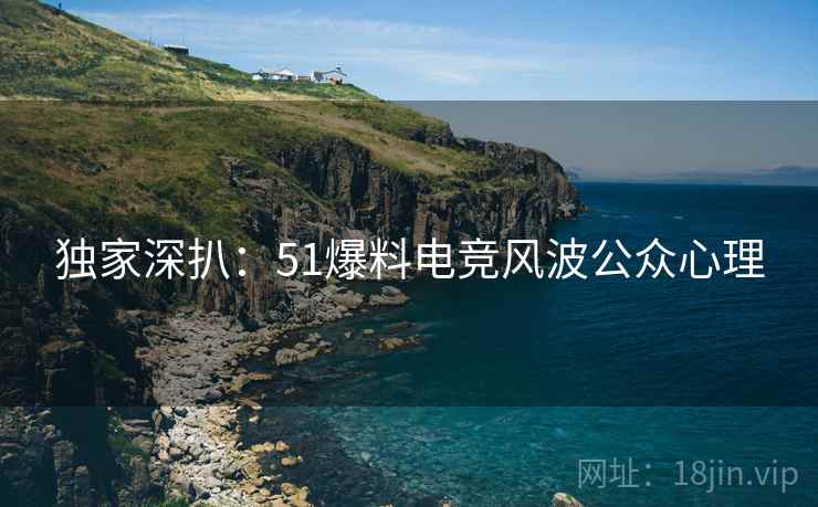 独家深扒：51爆料电竞风波公众心理