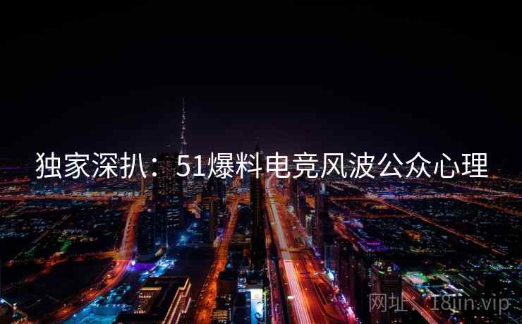 独家深扒：51爆料电竞风波公众心理
