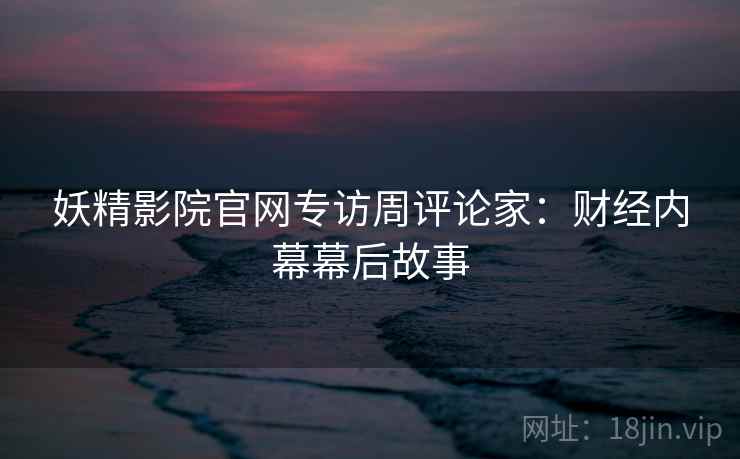 妖精影院官网专访周评论家：财经内幕幕后故事