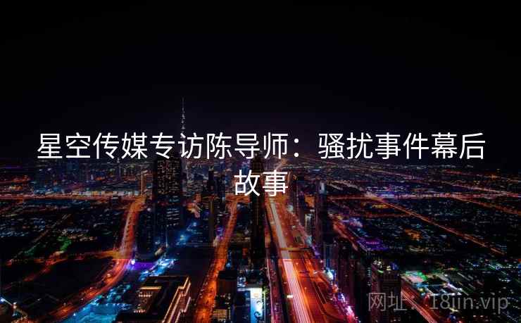 星空传媒专访陈导师：骚扰事件幕后故事