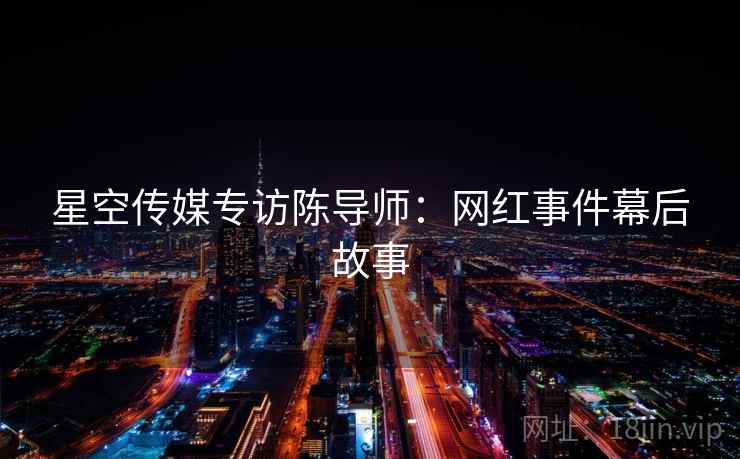 星空传媒专访陈导师：网红事件幕后故事