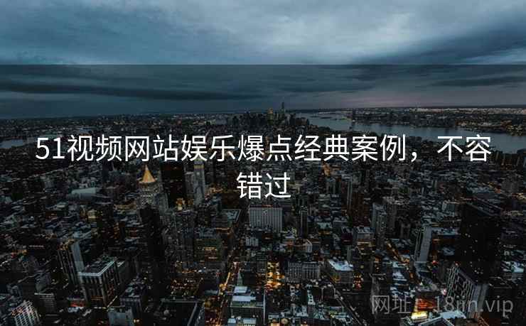 51视频网站娱乐爆点经典案例，不容错过