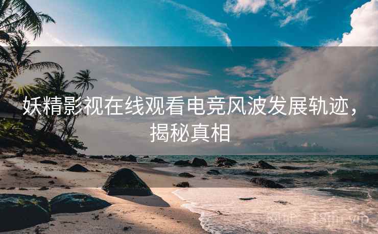 妖精影视在线观看电竞风波发展轨迹，揭秘真相