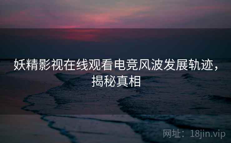妖精影视在线观看电竞风波发展轨迹，揭秘真相