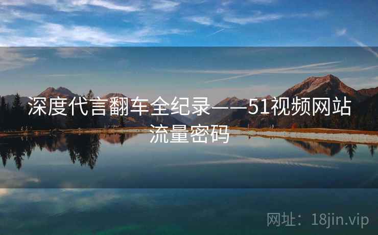 深度代言翻车全纪录——51视频网站流量密码