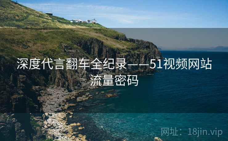 深度代言翻车全纪录——51视频网站流量密码