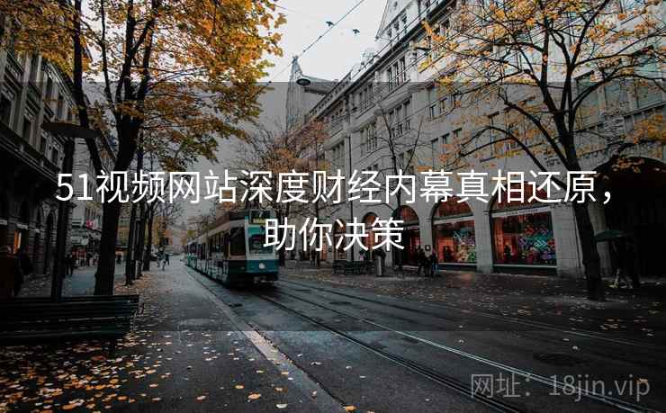 51视频网站深度财经内幕真相还原，助你决策