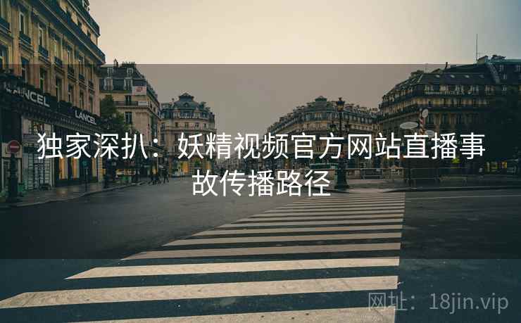 独家深扒：妖精视频官方网站直播事故传播路径