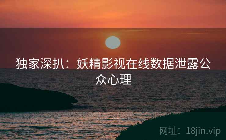 独家深扒：妖精影视在线数据泄露公众心理