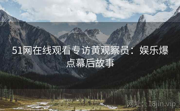 51网在线观看专访黄观察员：娱乐爆点幕后故事