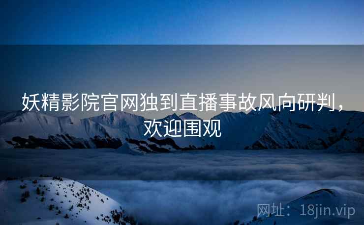 妖精影院官网独到直播事故风向研判，欢迎围观