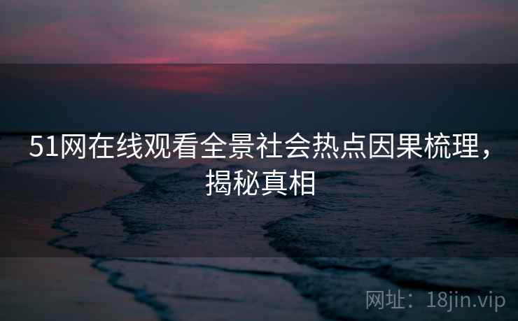 51网在线观看全景社会热点因果梳理，揭秘真相