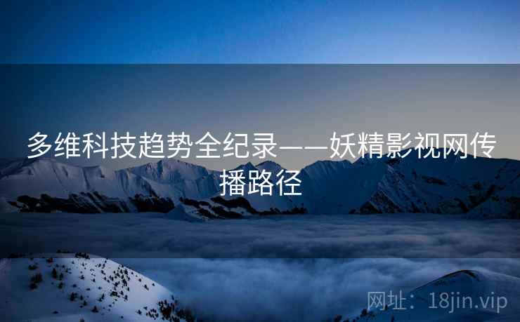 多维科技趋势全纪录——妖精影视网传播路径