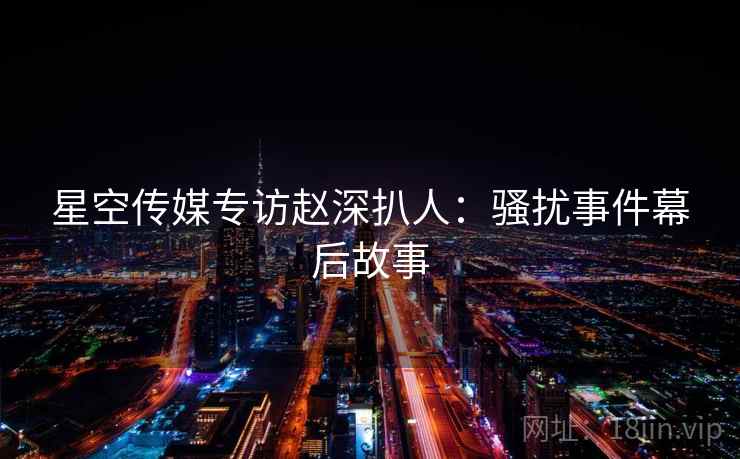 星空传媒专访赵深扒人：骚扰事件幕后故事