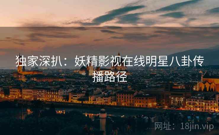 独家深扒：妖精影视在线明星八卦传播路径