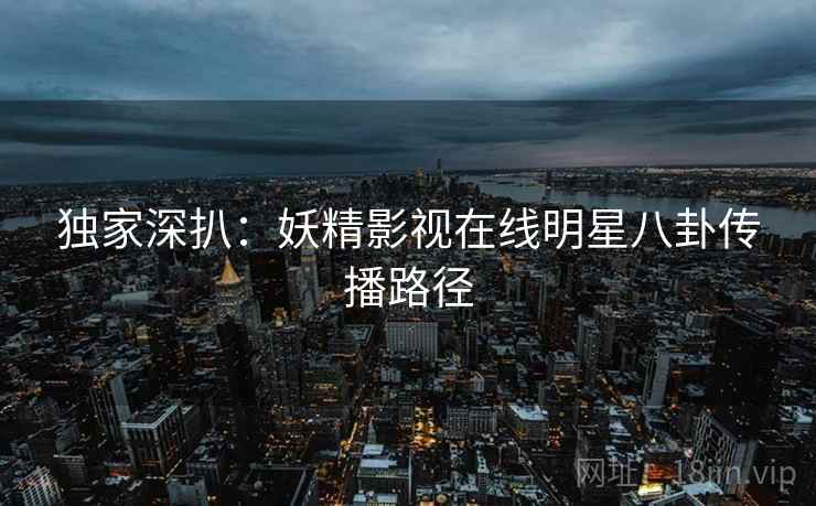 独家深扒：妖精影视在线明星八卦传播路径