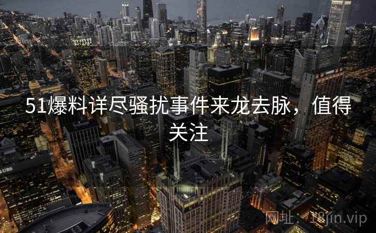 51爆料详尽骚扰事件来龙去脉，值得关注