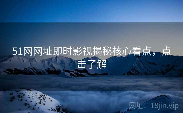 51网网址即时影视揭秘核心看点，点击了解