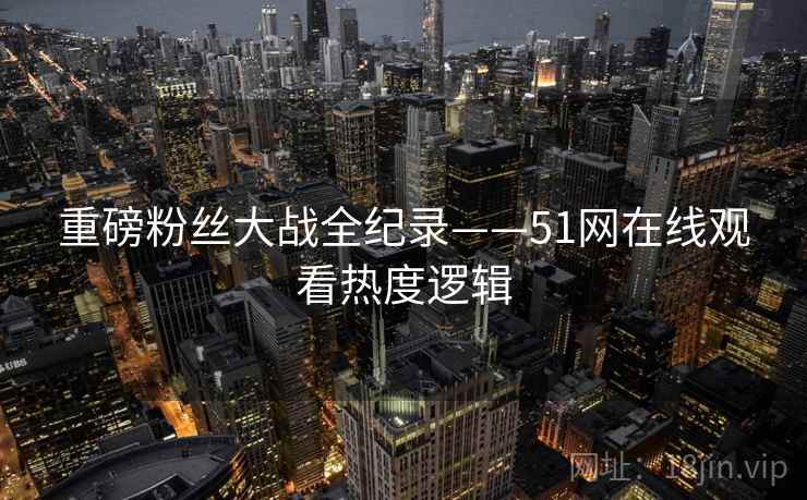 重磅粉丝大战全纪录——51网在线观看热度逻辑