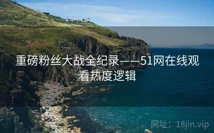 重磅粉丝大战全纪录——51网在线观看热度逻辑