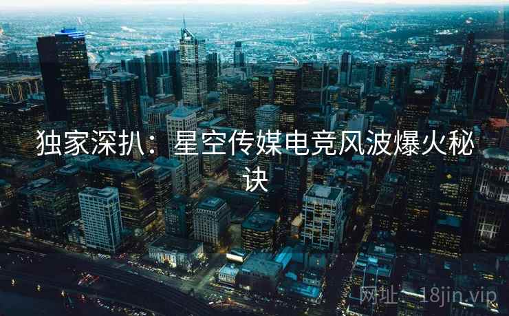 独家深扒：星空传媒电竞风波爆火秘诀
