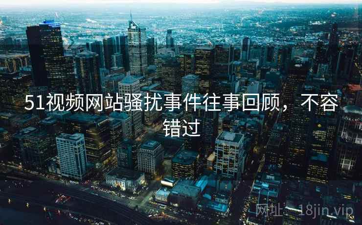 51视频网站骚扰事件往事回顾，不容错过