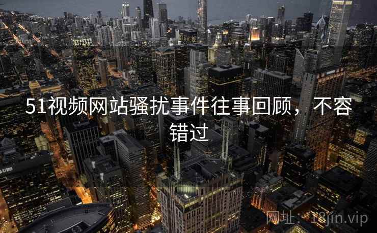 51视频网站骚扰事件往事回顾，不容错过