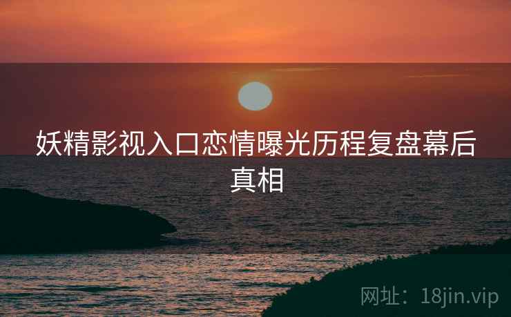 妖精影视入口恋情曝光历程复盘幕后真相