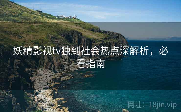 妖精影视tv独到社会热点深解析，必看指南
