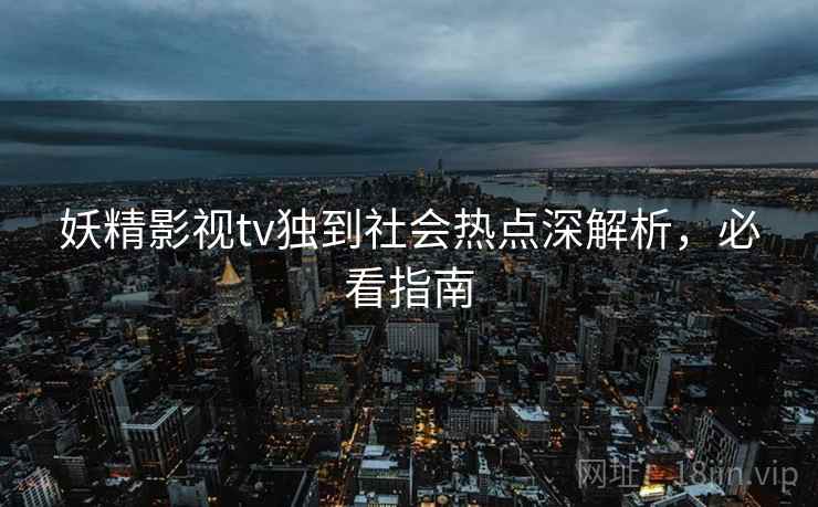 妖精影视tv独到社会热点深解析，必看指南