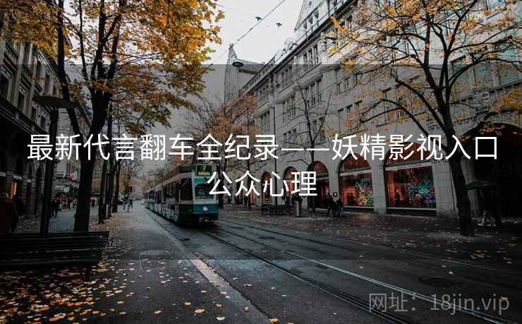 最新代言翻车全纪录——妖精影视入口公众心理