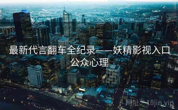 最新代言翻车全纪录——妖精影视入口公众心理