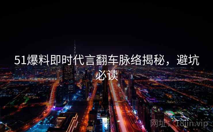51爆料即时代言翻车脉络揭秘，避坑必读