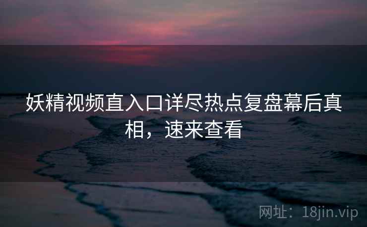 妖精视频直入口详尽热点复盘幕后真相，速来查看